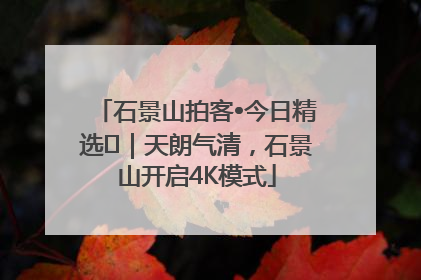 石景山拍客•今日精选⑯｜天朗气清，石景山开启4K模式